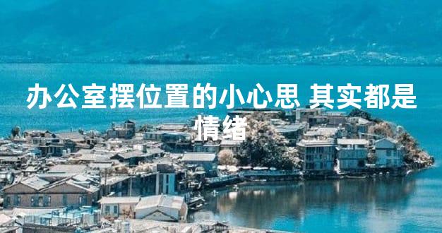 办公室摆位置的小心思 其实都是情绪